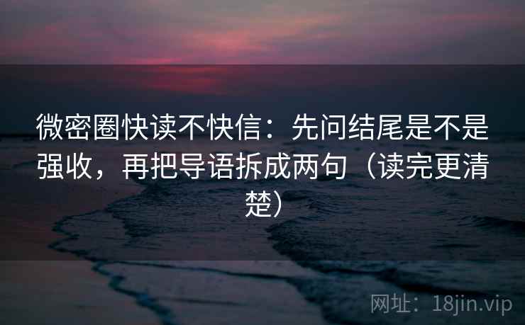 微密圈快读不快信：先问结尾是不是强收，再把导语拆成两句（读完更清楚）  第1张