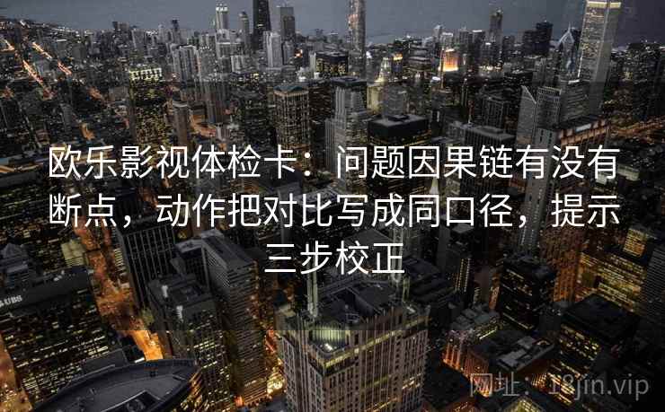 欧乐影视体检卡：问题因果链有没有断点，动作把对比写成同口径，提示三步校正