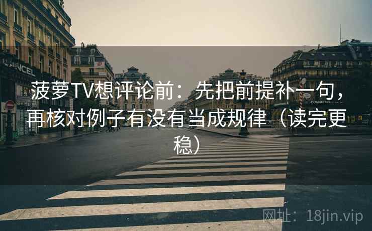 菠萝TV想评论前：先把前提补一句，再核对例子有没有当成规律（读完更稳）