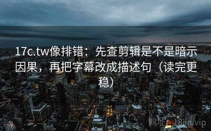 17c.tw像排错：先查剪辑是不是暗示因果，再把字幕改成描述句（读完更稳）  第2张