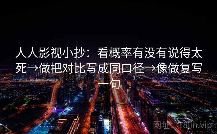 人人影视小抄：看概率有没有说得太死→做把对比写成同口径→像做复写一句  第2张
