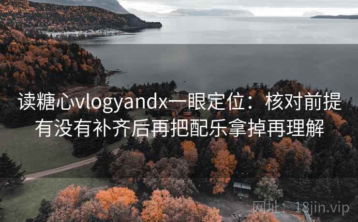 读糖心vlogyandx一眼定位：核对前提有没有补齐后再把配乐拿掉再理解  第1张