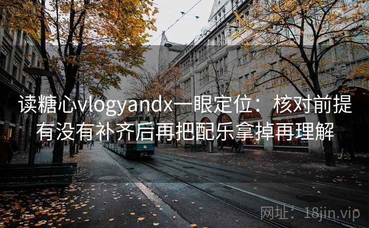 读糖心vlogyandx一眼定位：核对前提有没有补齐后再把配乐拿掉再理解  第2张