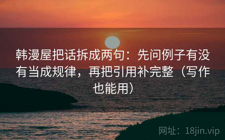 韩漫屋把话拆成两句：先问例子有没有当成规律，再把引用补完整（写作也能用）  第1张