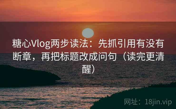 糖心Vlog两步读法：先抓引用有没有断章，再把标题改成问句（读完更清醒）  第2张
