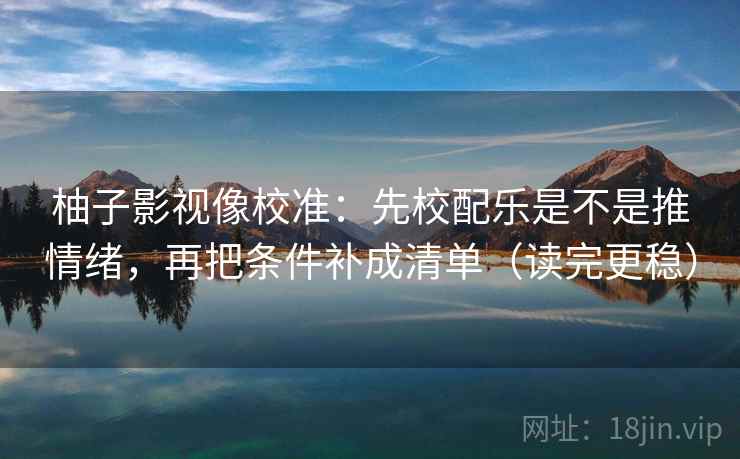 柚子影视像校准：先校配乐是不是推情绪，再把条件补成清单（读完更稳）  第2张