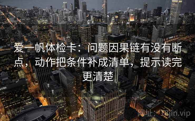 爱一帆体检卡：问题因果链有没有断点，动作把条件补成清单，提示读完更清楚  第1张
