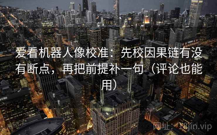 爱看机器人像校准：先校因果链有没有断点，再把前提补一句（评论也能用）