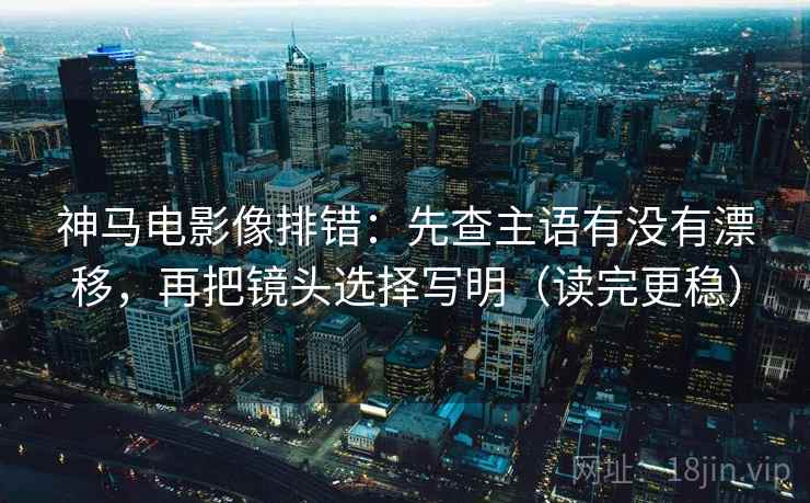 神马电影像排错：先查主语有没有漂移，再把镜头选择写明（读完更稳）