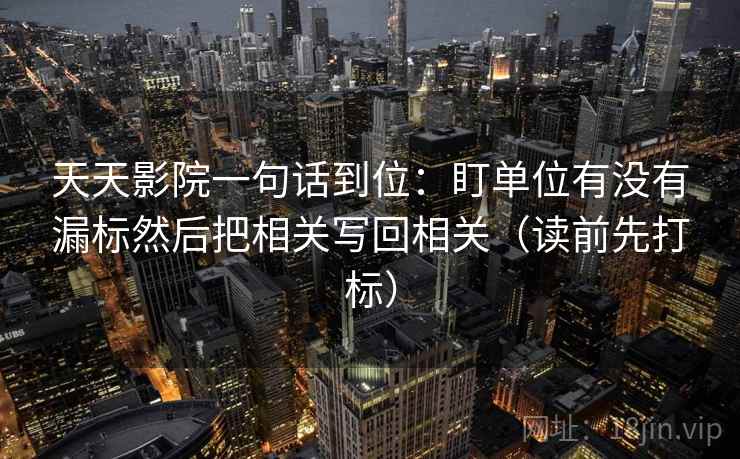 天天影院一句话到位：盯单位有没有漏标然后把相关写回相关（读前先打标）