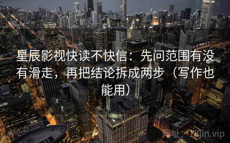 星辰影视快读不快信：先问范围有没有滑走，再把结论拆成两步（写作也能用）  第2张