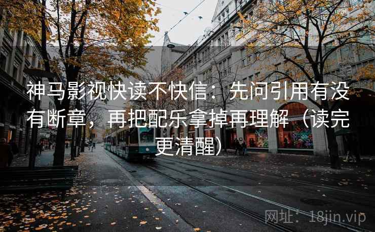 神马影视快读不快信：先问引用有没有断章，再把配乐拿掉再理解（读完更清醒）  第1张