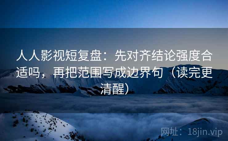 人人影视短复盘：先对齐结论强度合适吗，再把范围写成边界句（读完更清醒）  第1张