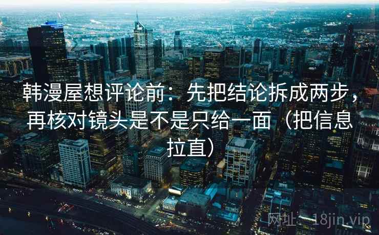 韩漫屋想评论前：先把结论拆成两步，再核对镜头是不是只给一面（把信息拉直）  第2张