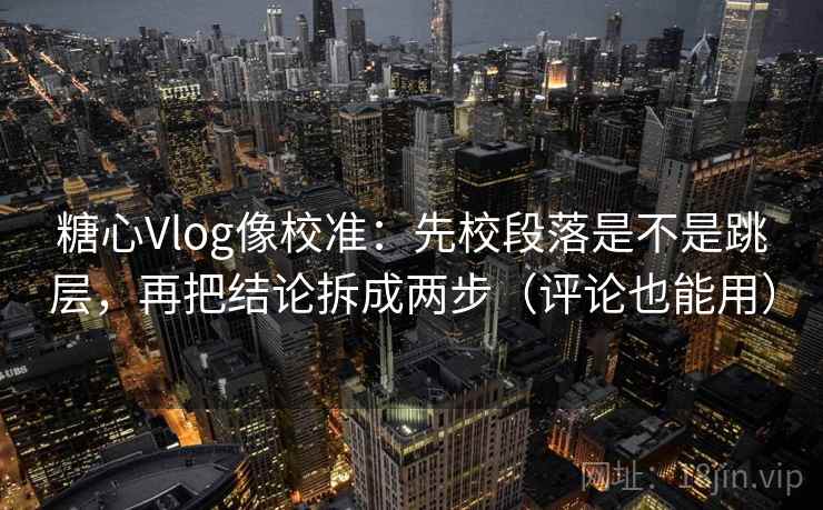 糖心Vlog像校准：先校段落是不是跳层，再把结论拆成两步（评论也能用）  第2张