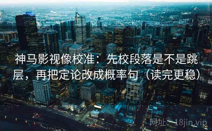 神马影视像校准：先校段落是不是跳层，再把定论改成概率句（读完更稳）  第2张