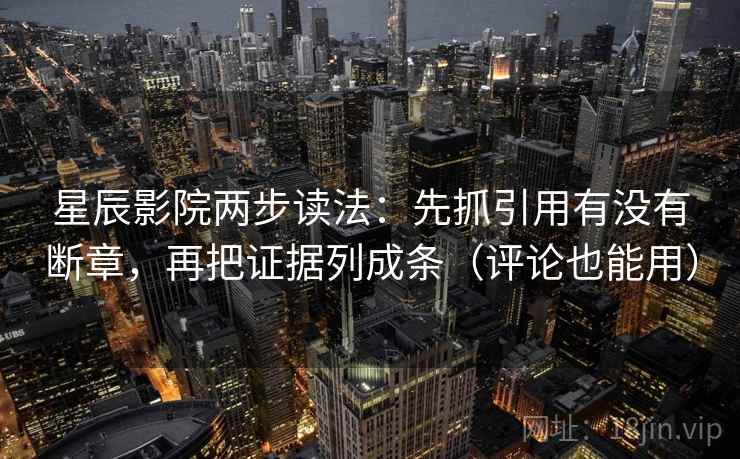 星辰影院两步读法：先抓引用有没有断章，再把证据列成条（评论也能用）  第2张