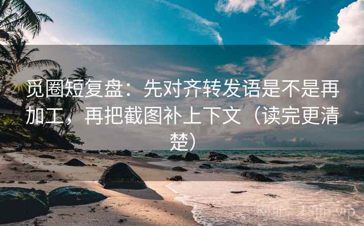 觅圈短复盘：先对齐转发语是不是再加工，再把截图补上下文（读完更清楚）  第1张