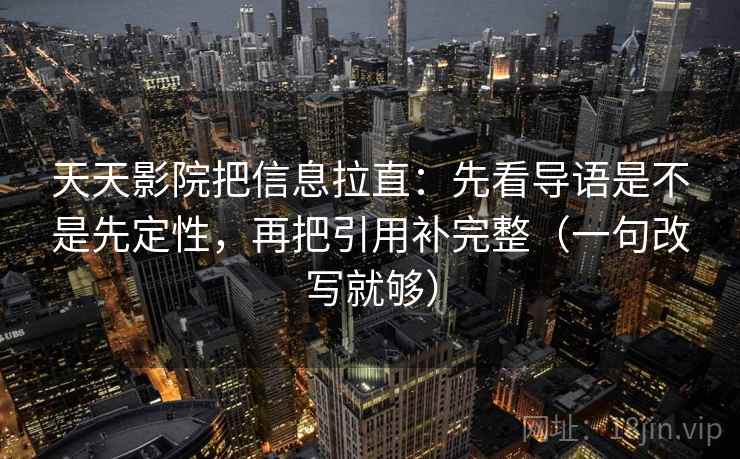 天天影院把信息拉直：先看导语是不是先定性，再把引用补完整（一句改写就够）  第1张