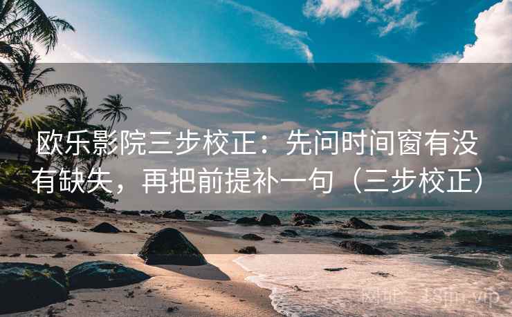 欧乐影院三步校正：先问时间窗有没有缺失，再把前提补一句（三步校正）  第1张