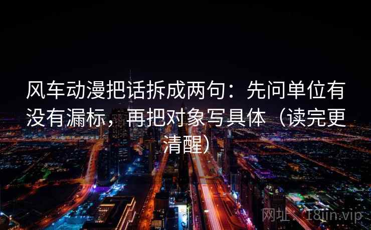 风车动漫把话拆成两句：先问单位有没有漏标，再把对象写具体（读完更清醒）  第1张