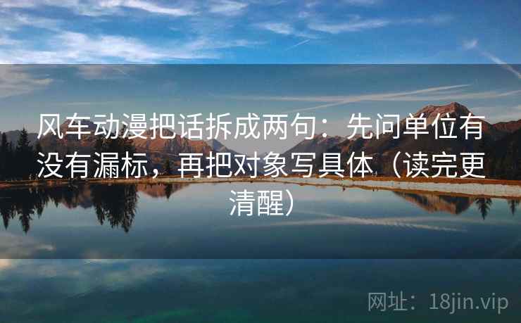 风车动漫把话拆成两句：先问单位有没有漏标，再把对象写具体（读完更清醒）  第2张