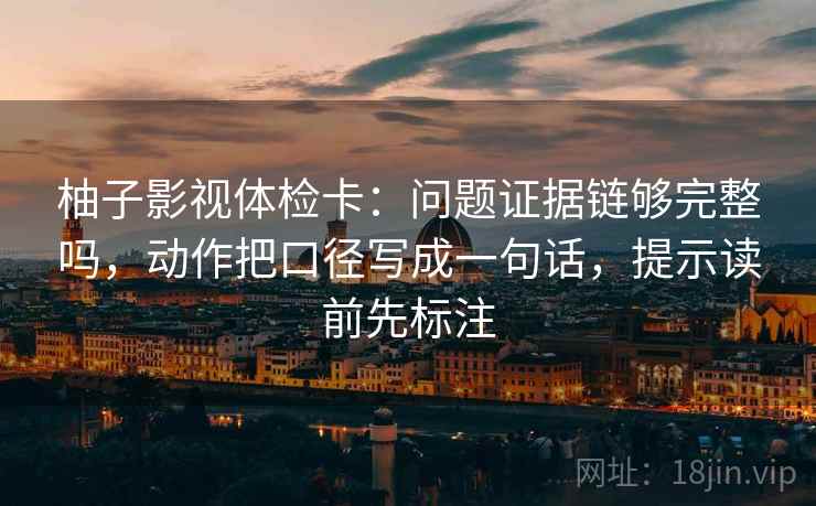 柚子影视体检卡：问题证据链够完整吗，动作把口径写成一句话，提示读前先标注  第2张