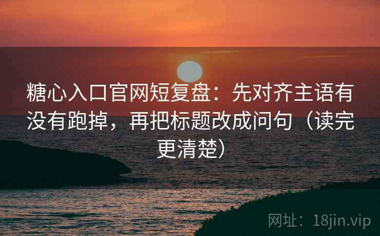 糖心入口官网短复盘：先对齐主语有没有跑掉，再把标题改成问句（读完更清楚）  第1张