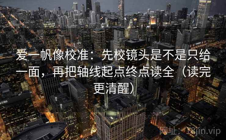 爱一帆像校准：先校镜头是不是只给一面，再把轴线起点终点读全（读完更清醒）  第2张