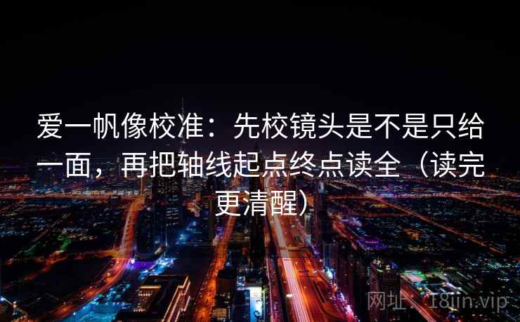 爱一帆像校准：先校镜头是不是只给一面，再把轴线起点终点读全（读完更清醒）  第1张