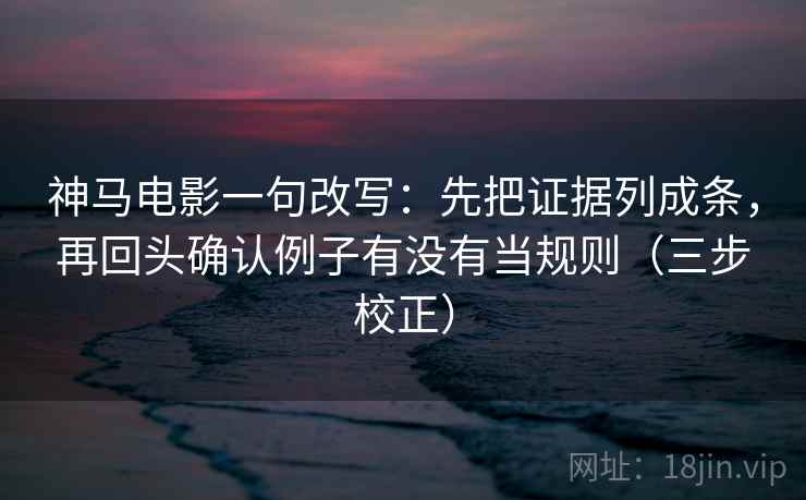 神马电影一句改写：先把证据列成条，再回头确认例子有没有当规则（三步校正）  第1张