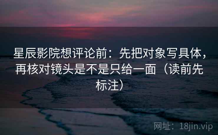 星辰影院想评论前：先把对象写具体，再核对镜头是不是只给一面（读前先标注）  第2张