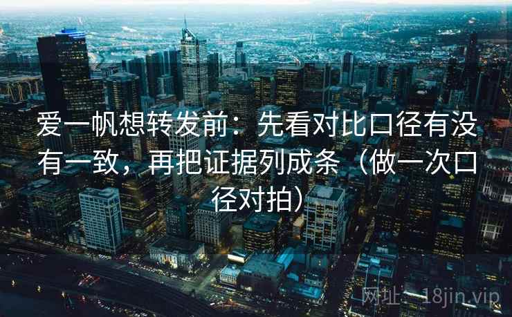 爱一帆想转发前：先看对比口径有没有一致，再把证据列成条（做一次口径对拍）  第1张