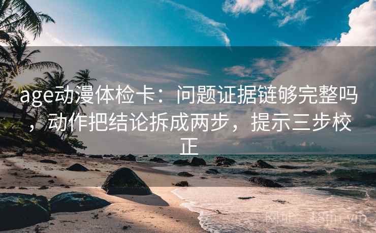 age动漫体检卡：问题证据链够完整吗，动作把结论拆成两步，提示三步校正  第1张