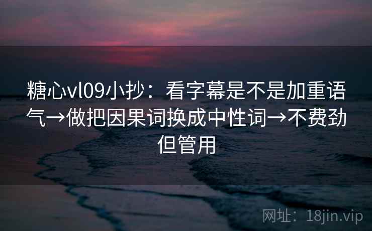 糖心vl09小抄：看字幕是不是加重语气→做把因果词换成中性词→不费劲但管用  第2张