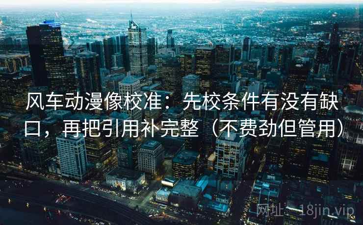 风车动漫像校准：先校条件有没有缺口，再把引用补完整（不费劲但管用）  第2张