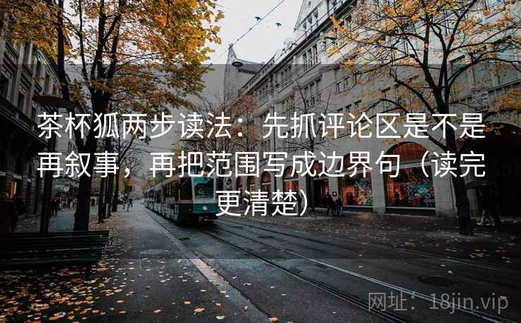 茶杯狐两步读法：先抓评论区是不是再叙事，再把范围写成边界句（读完更清楚）  第2张