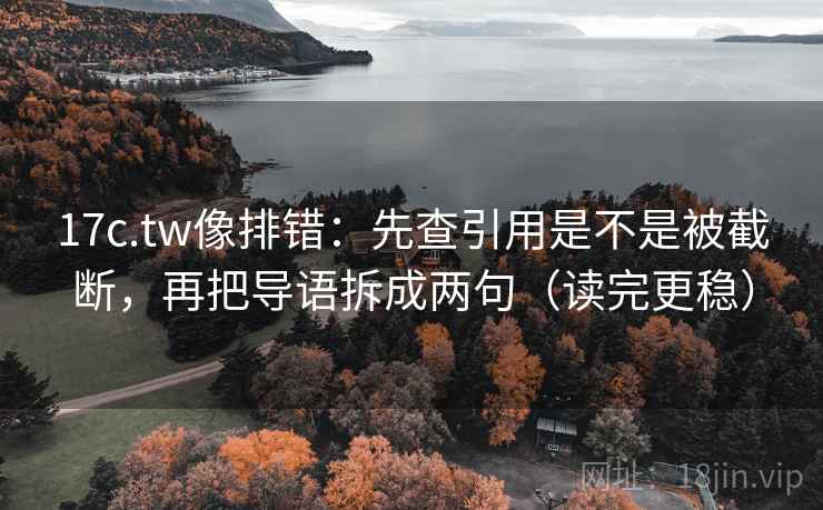 17c.tw像排错：先查引用是不是被截断，再把导语拆成两句（读完更稳）  第2张