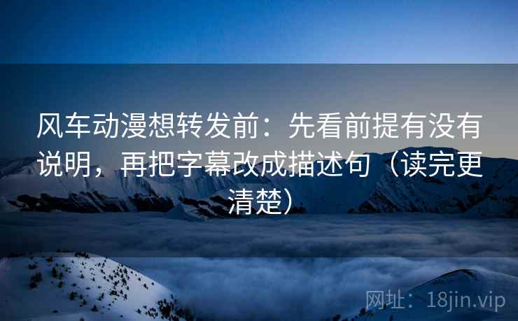 风车动漫想转发前：先看前提有没有说明，再把字幕改成描述句（读完更清楚）  第1张