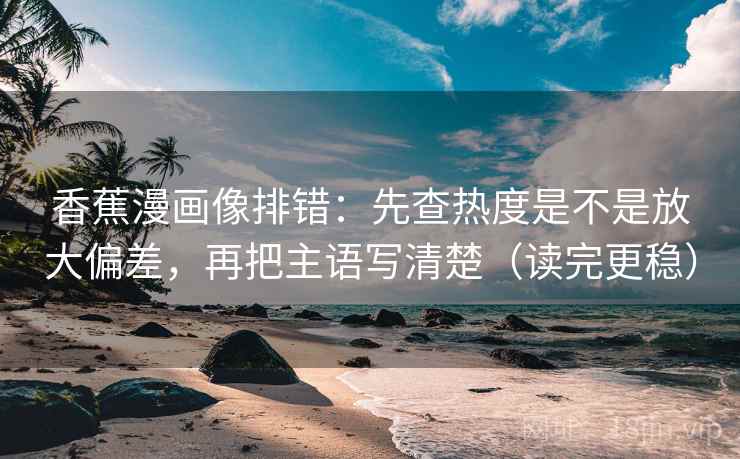 香蕉漫画像排错：先查热度是不是放大偏差，再把主语写清楚（读完更稳）