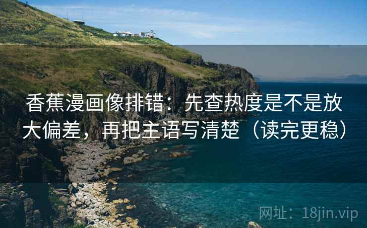 香蕉漫画像排错：先查热度是不是放大偏差，再把主语写清楚（读完更稳）  第2张