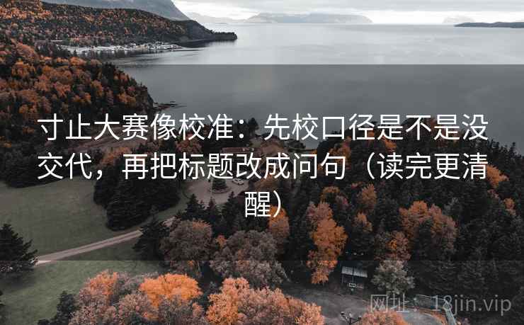 寸止大赛像校准：先校口径是不是没交代，再把标题改成问句（读完更清醒）