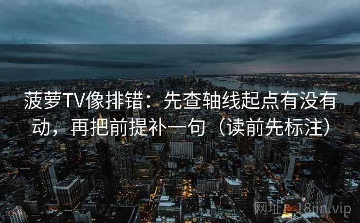 菠萝TV像排错：先查轴线起点有没有动，再把前提补一句（读前先标注）  第2张