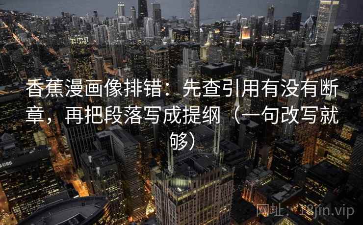 香蕉漫画像排错：先查引用有没有断章，再把段落写成提纲（一句改写就够）  第1张