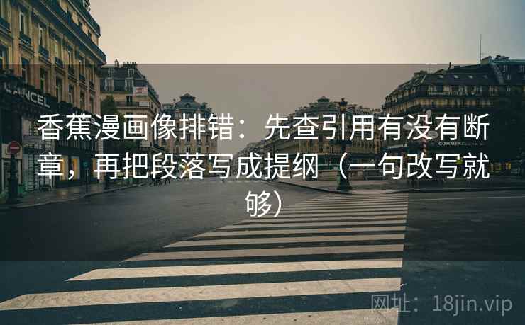 香蕉漫画像排错：先查引用有没有断章，再把段落写成提纲（一句改写就够）  第2张