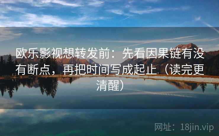 欧乐影视想转发前：先看因果链有没有断点，再把时间写成起止（读完更清醒）  第1张