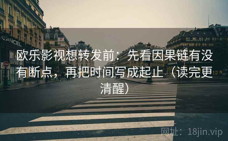 欧乐影视想转发前：先看因果链有没有断点，再把时间写成起止（读完更清醒）  第2张
