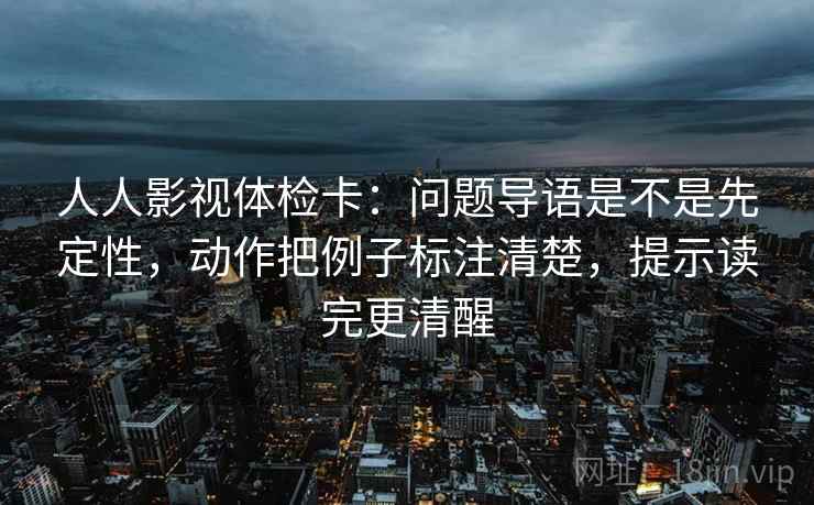 人人影视体检卡：问题导语是不是先定性，动作把例子标注清楚，提示读完更清醒  第2张