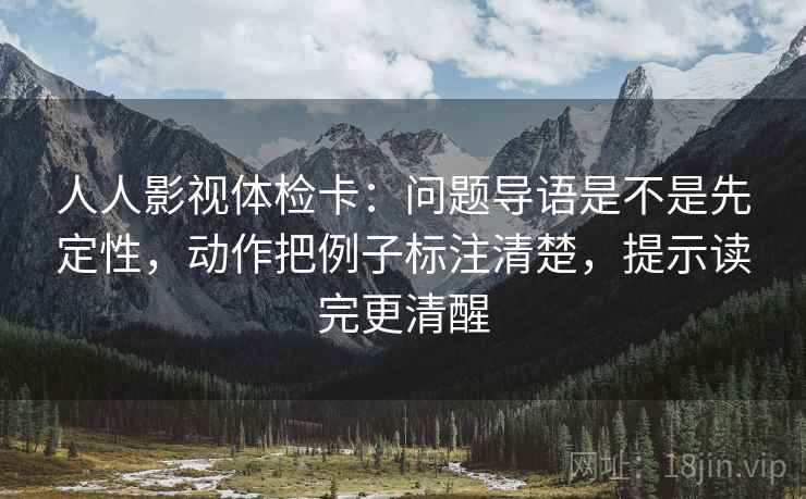 人人影视体检卡：问题导语是不是先定性，动作把例子标注清楚，提示读完更清醒  第1张