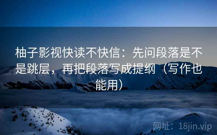 柚子影视快读不快信：先问段落是不是跳层，再把段落写成提纲（写作也能用）  第2张